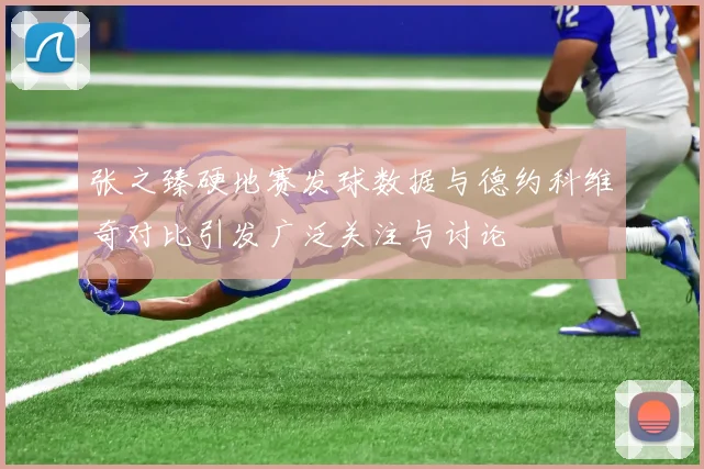 张之臻硬地赛发球数据与德约科维奇对比引发广泛关注与讨论