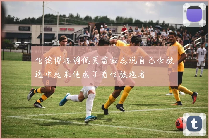 伦德博格调侃莫雷兹总说自己会被选中结果他成了首位被选者