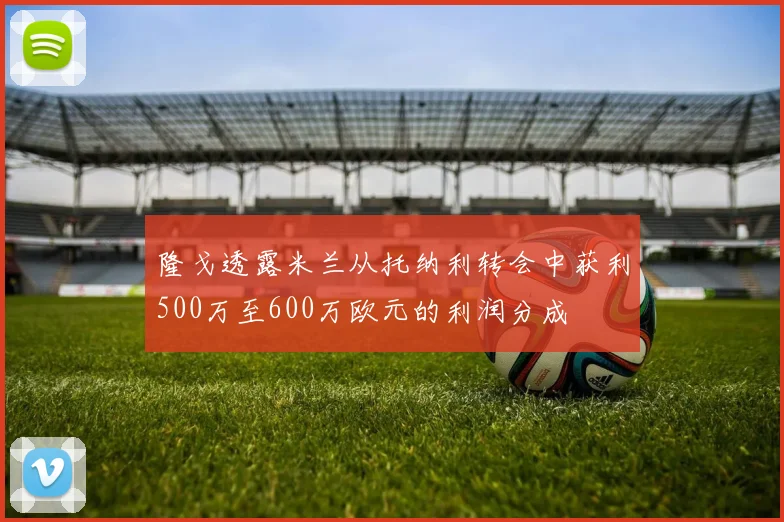 隆戈透露米兰从托纳利转会中获利500万至600万欧元的利润分成