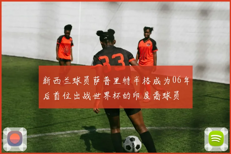 新西兰球员萨普里特辛格成为06年后首位出战世界杯的印度裔球员