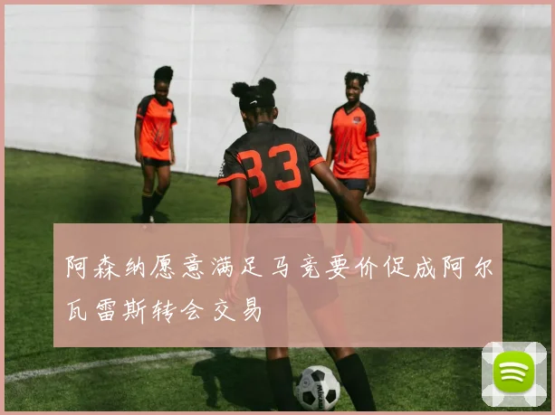 阿森纳愿意满足马竞要价促成阿尔瓦雷斯转会交易