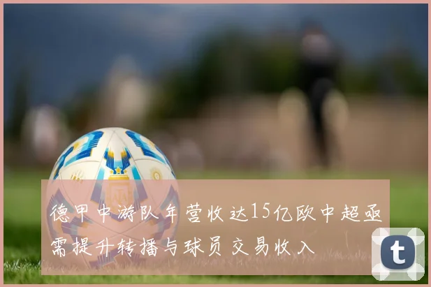 德甲中游队年营收达15亿欧中超亟需提升转播与球员交易收入