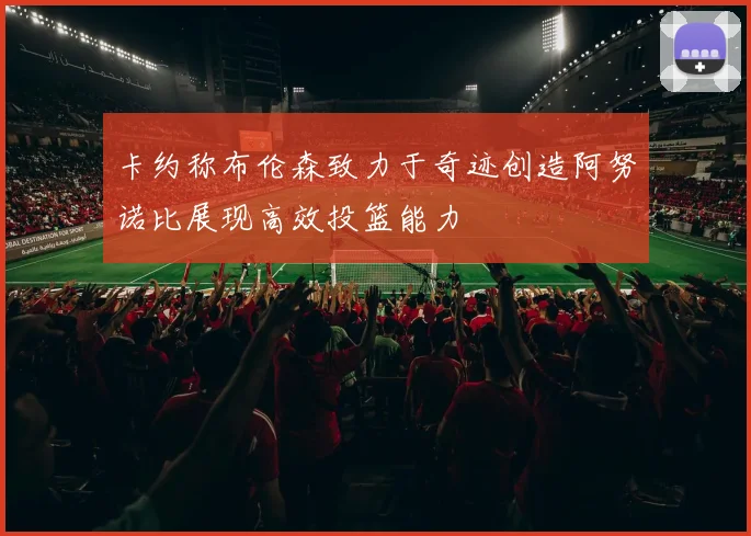 卡约称布伦森致力于奇迹创造阿努诺比展现高效投篮能力