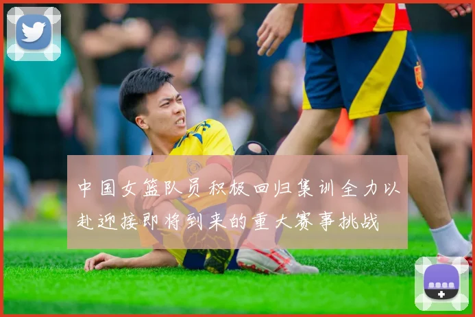 中国女篮队员积极回归集训全力以赴迎接即将到来的重大赛事挑战