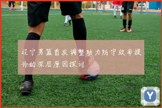 辽宁男篮首发调整助力防守效率提升的深层原因探讨