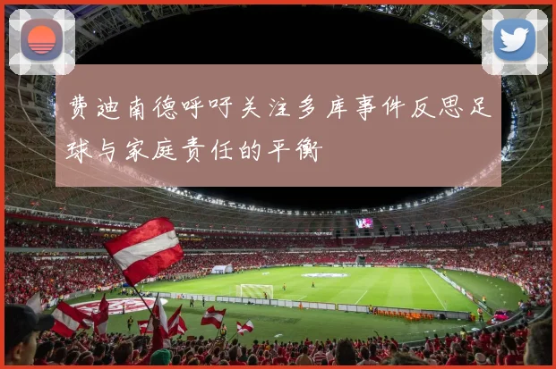 费迪南德呼吁关注多库事件反思足球与家庭责任的平衡