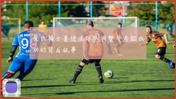 复仇骑士基德谈球队调整与考验成功的背后故事