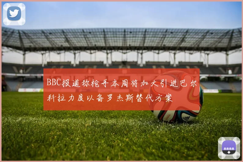 BBC报道称枪手本周将加大引进巴尔科拉力度以备罗杰斯替代方案