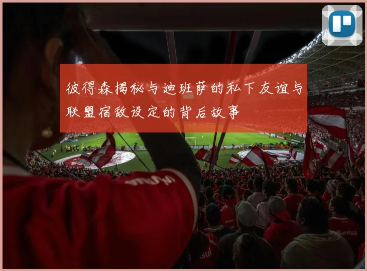 彼得森揭秘与迪班萨的私下友谊与联盟宿敌设定的背后故事