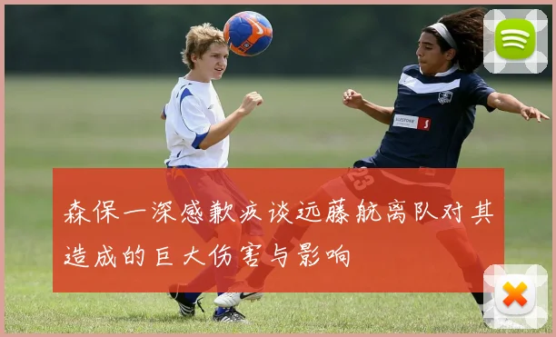 森保一深感歉疚谈远藤航离队对其造成的巨大伤害与影响